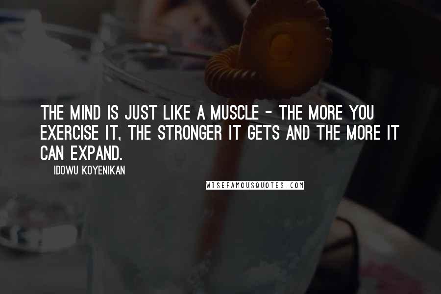 Idowu Koyenikan Quotes: The mind is just like a muscle - the more you exercise it, the stronger it gets and the more it can expand.