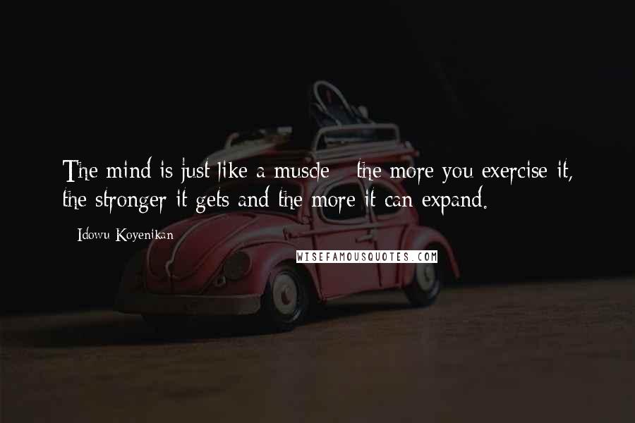Idowu Koyenikan Quotes: The mind is just like a muscle - the more you exercise it, the stronger it gets and the more it can expand.