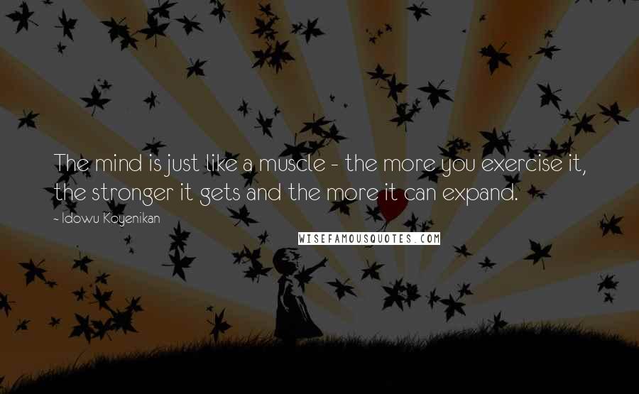 Idowu Koyenikan Quotes: The mind is just like a muscle - the more you exercise it, the stronger it gets and the more it can expand.