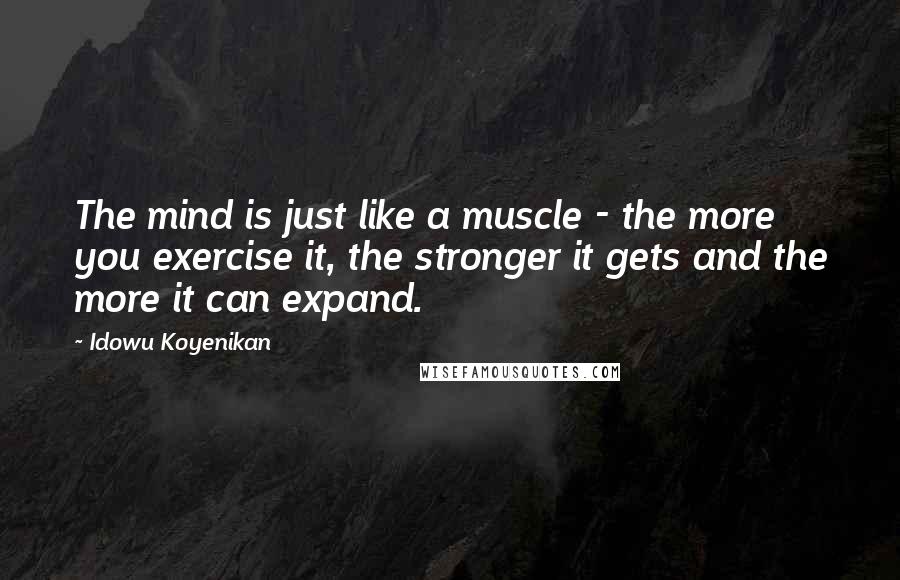 Idowu Koyenikan Quotes: The mind is just like a muscle - the more you exercise it, the stronger it gets and the more it can expand.