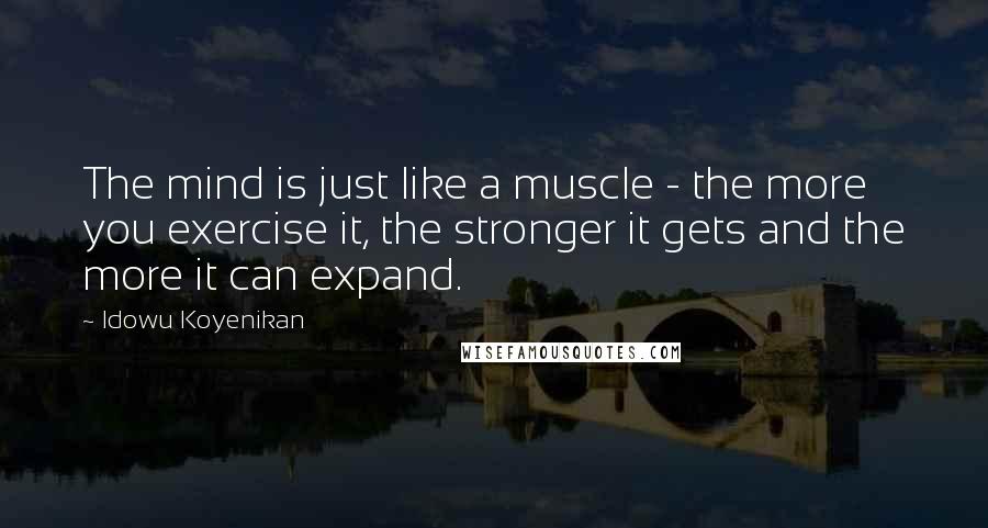 Idowu Koyenikan Quotes: The mind is just like a muscle - the more you exercise it, the stronger it gets and the more it can expand.