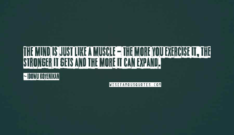 Idowu Koyenikan Quotes: The mind is just like a muscle - the more you exercise it, the stronger it gets and the more it can expand.