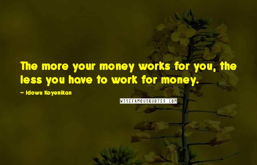 Idowu Koyenikan Quotes: The more your money works for you, the less you have to work for money.