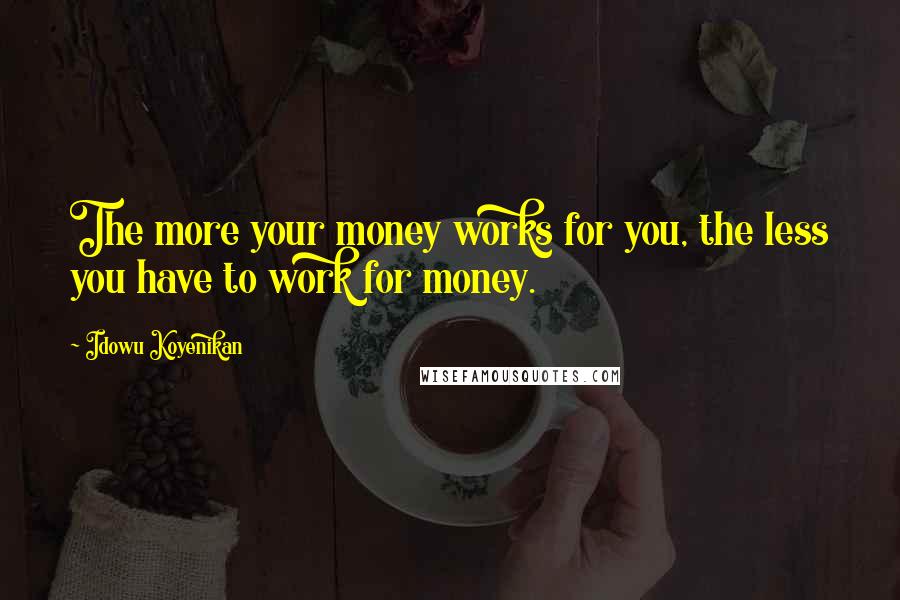 Idowu Koyenikan Quotes: The more your money works for you, the less you have to work for money.