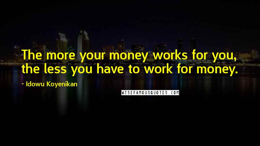 Idowu Koyenikan Quotes: The more your money works for you, the less you have to work for money.