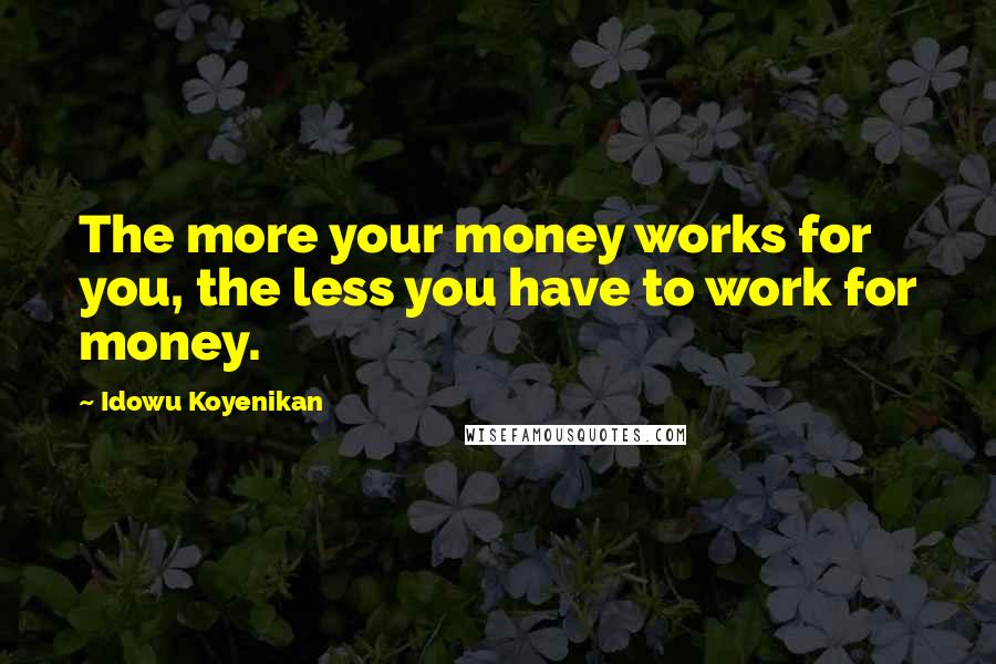 Idowu Koyenikan Quotes: The more your money works for you, the less you have to work for money.