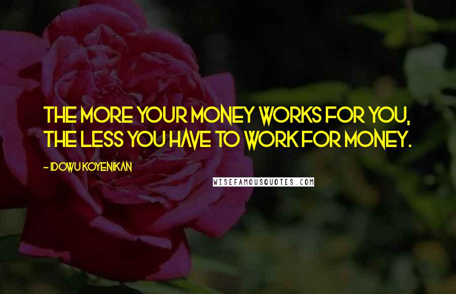 Idowu Koyenikan Quotes: The more your money works for you, the less you have to work for money.