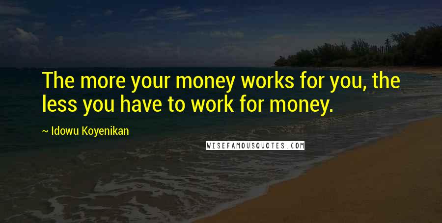 Idowu Koyenikan Quotes: The more your money works for you, the less you have to work for money.