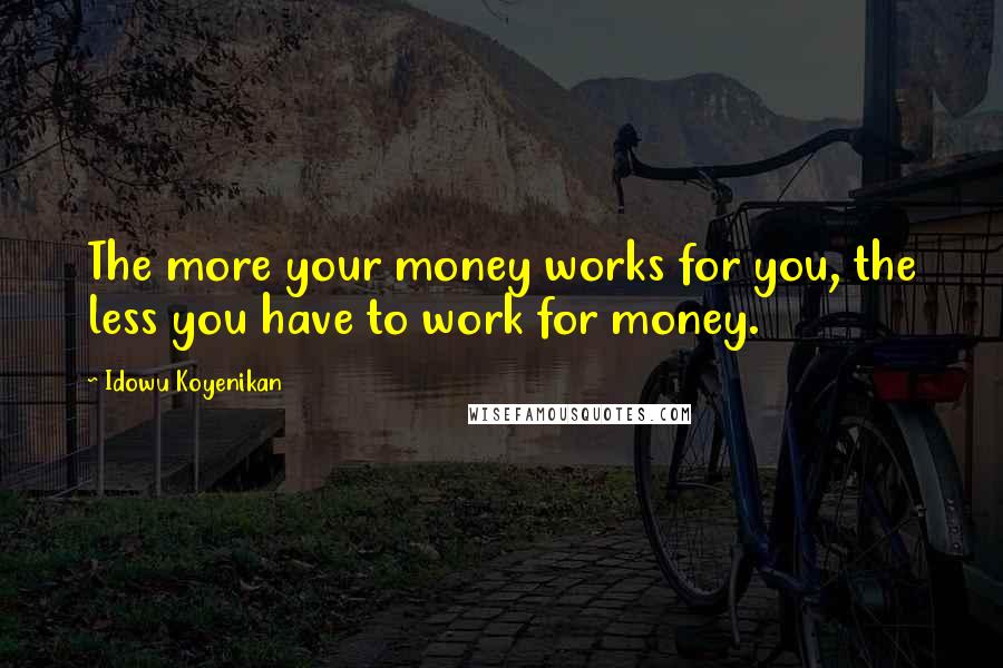 Idowu Koyenikan Quotes: The more your money works for you, the less you have to work for money.