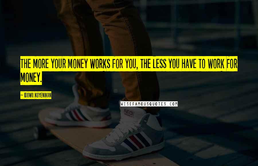 Idowu Koyenikan Quotes: The more your money works for you, the less you have to work for money.