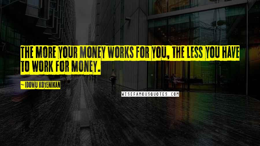 Idowu Koyenikan Quotes: The more your money works for you, the less you have to work for money.