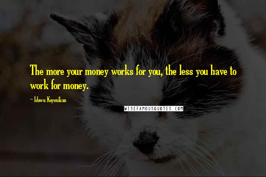 Idowu Koyenikan Quotes: The more your money works for you, the less you have to work for money.