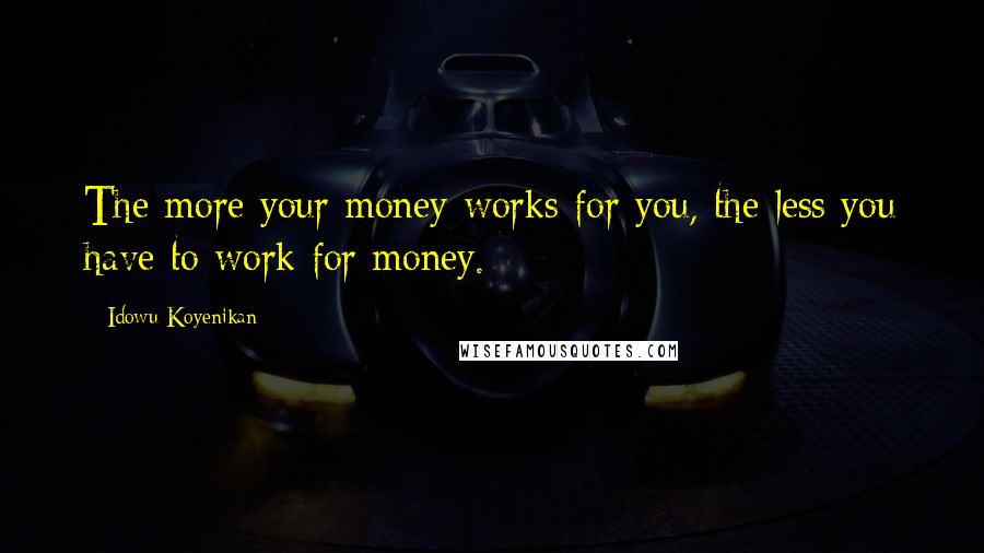 Idowu Koyenikan Quotes: The more your money works for you, the less you have to work for money.