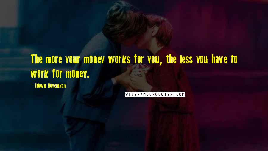 Idowu Koyenikan Quotes: The more your money works for you, the less you have to work for money.