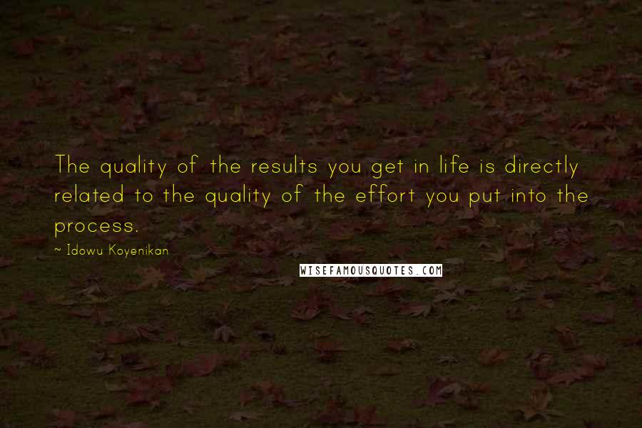 Idowu Koyenikan Quotes: The quality of the results you get in life is directly related to the quality of the effort you put into the process.