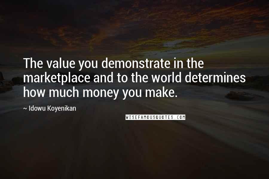 Idowu Koyenikan Quotes: The value you demonstrate in the marketplace and to the world determines how much money you make.