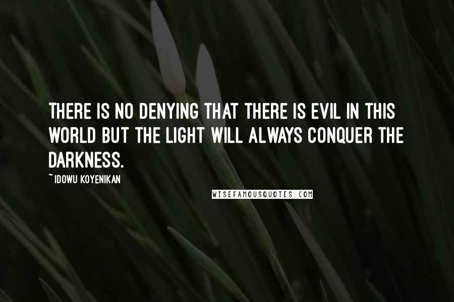 Idowu Koyenikan Quotes: There is no denying that there is evil in this world but the light will always conquer the darkness.