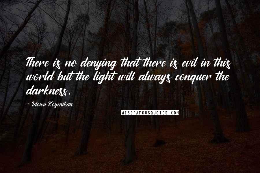 Idowu Koyenikan Quotes: There is no denying that there is evil in this world but the light will always conquer the darkness.