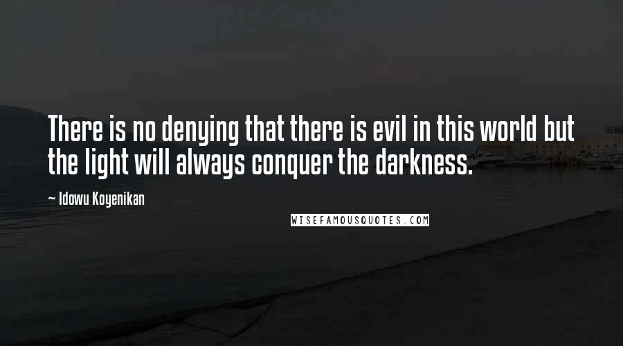 Idowu Koyenikan Quotes: There is no denying that there is evil in this world but the light will always conquer the darkness.