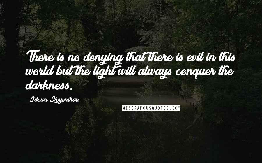 Idowu Koyenikan Quotes: There is no denying that there is evil in this world but the light will always conquer the darkness.