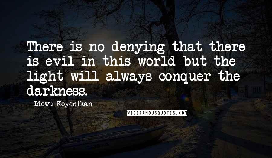 Idowu Koyenikan Quotes: There is no denying that there is evil in this world but the light will always conquer the darkness.