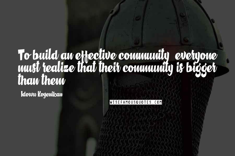 Idowu Koyenikan Quotes: To build an effective community, everyone must realize that their community is bigger than them.