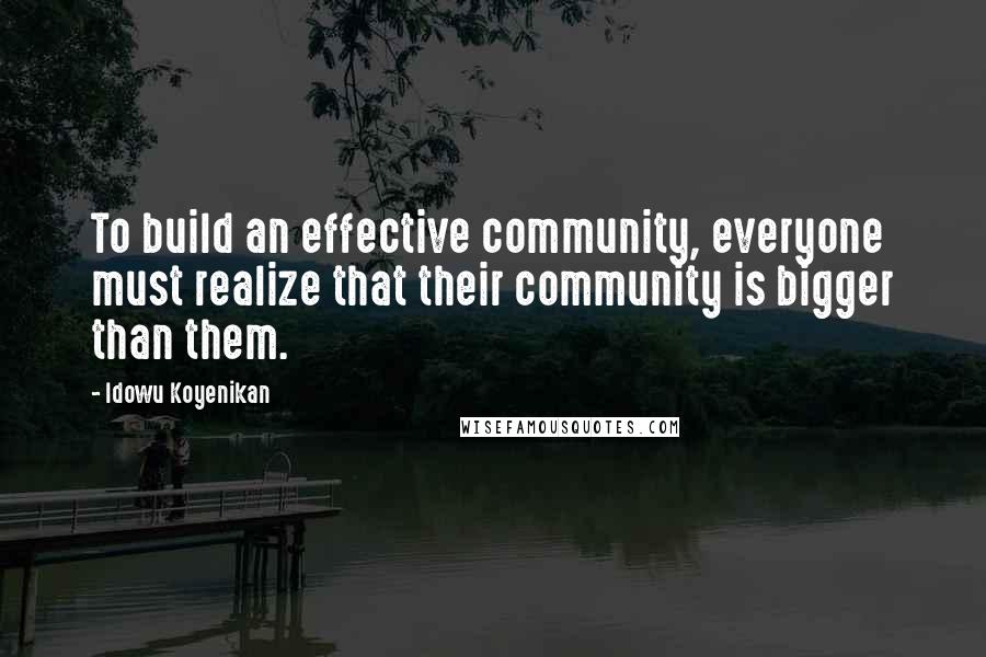 Idowu Koyenikan Quotes: To build an effective community, everyone must realize that their community is bigger than them.