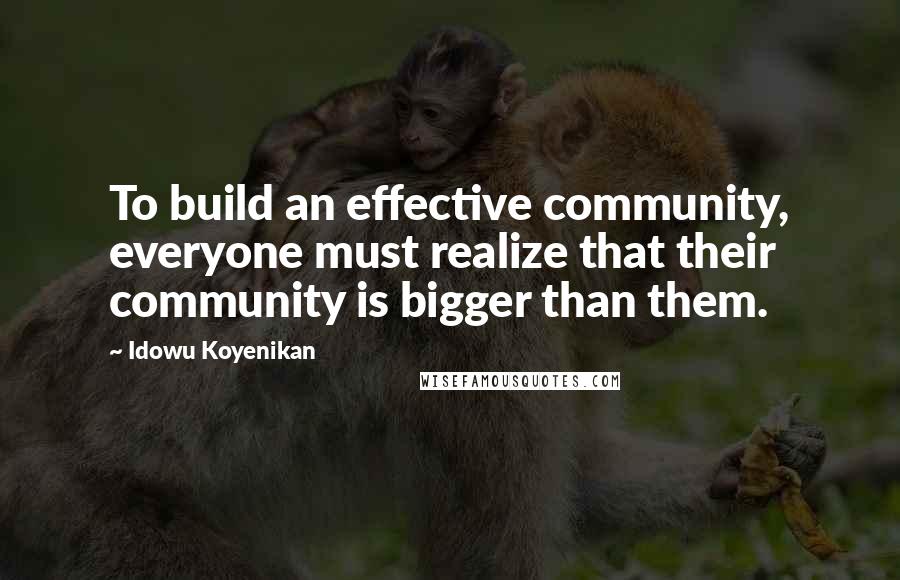 Idowu Koyenikan Quotes: To build an effective community, everyone must realize that their community is bigger than them.