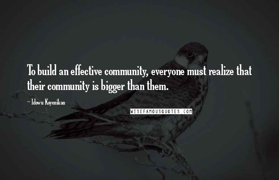 Idowu Koyenikan Quotes: To build an effective community, everyone must realize that their community is bigger than them.