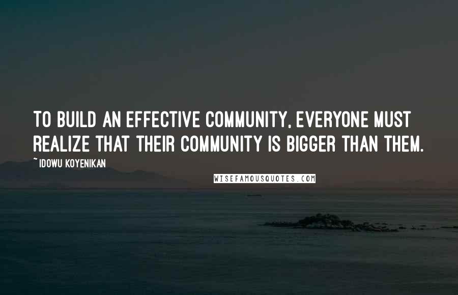 Idowu Koyenikan Quotes: To build an effective community, everyone must realize that their community is bigger than them.