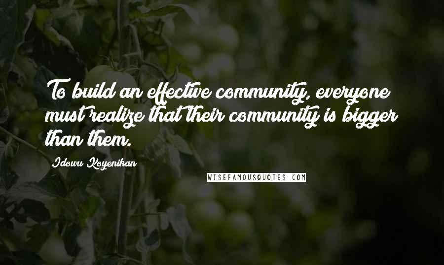 Idowu Koyenikan Quotes: To build an effective community, everyone must realize that their community is bigger than them.