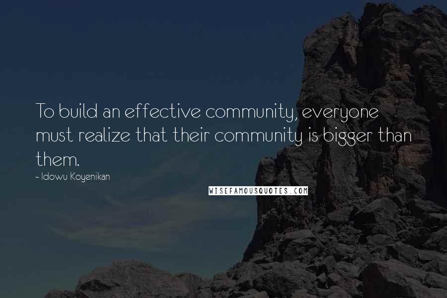 Idowu Koyenikan Quotes: To build an effective community, everyone must realize that their community is bigger than them.