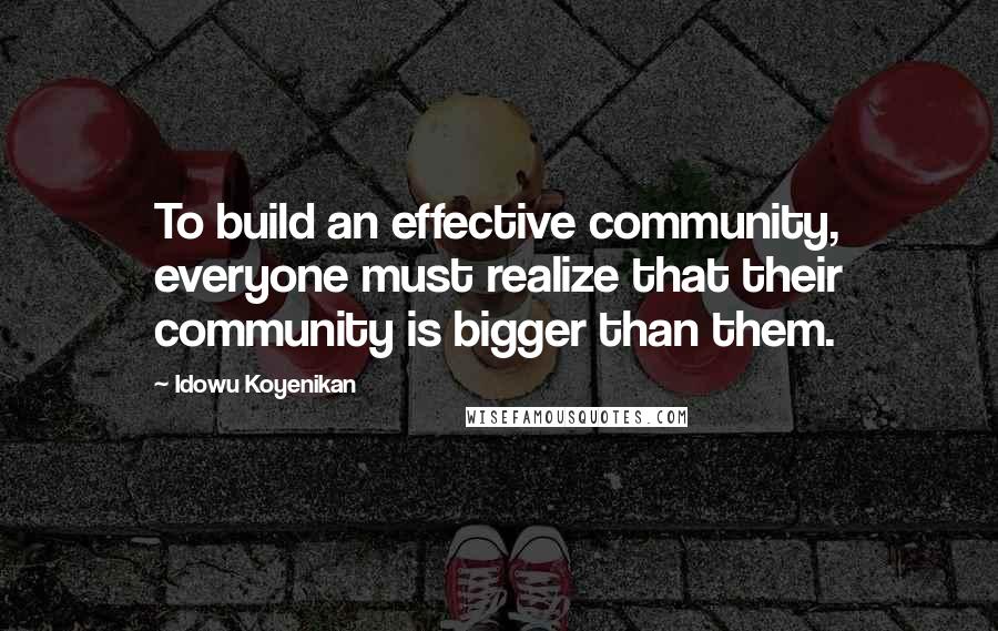Idowu Koyenikan Quotes: To build an effective community, everyone must realize that their community is bigger than them.