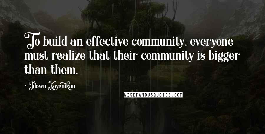 Idowu Koyenikan Quotes: To build an effective community, everyone must realize that their community is bigger than them.