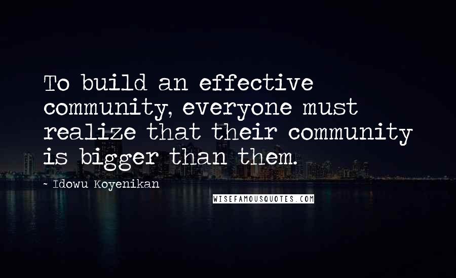 Idowu Koyenikan Quotes: To build an effective community, everyone must realize that their community is bigger than them.