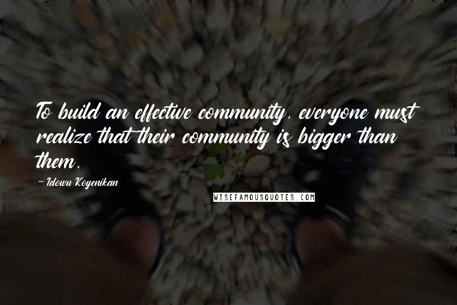 Idowu Koyenikan Quotes: To build an effective community, everyone must realize that their community is bigger than them.