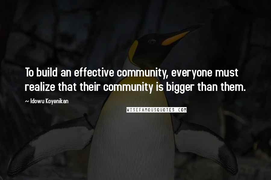 Idowu Koyenikan Quotes: To build an effective community, everyone must realize that their community is bigger than them.