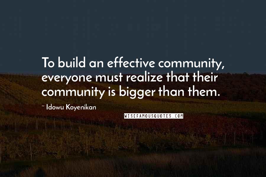 Idowu Koyenikan Quotes: To build an effective community, everyone must realize that their community is bigger than them.