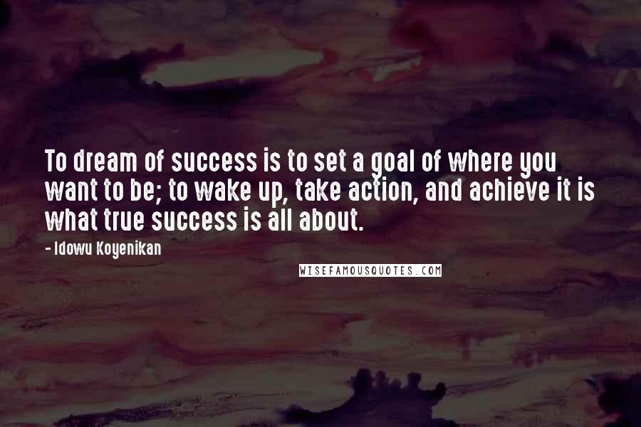 Idowu Koyenikan Quotes: To dream of success is to set a goal of where you want to be; to wake up, take action, and achieve it is what true success is all about.