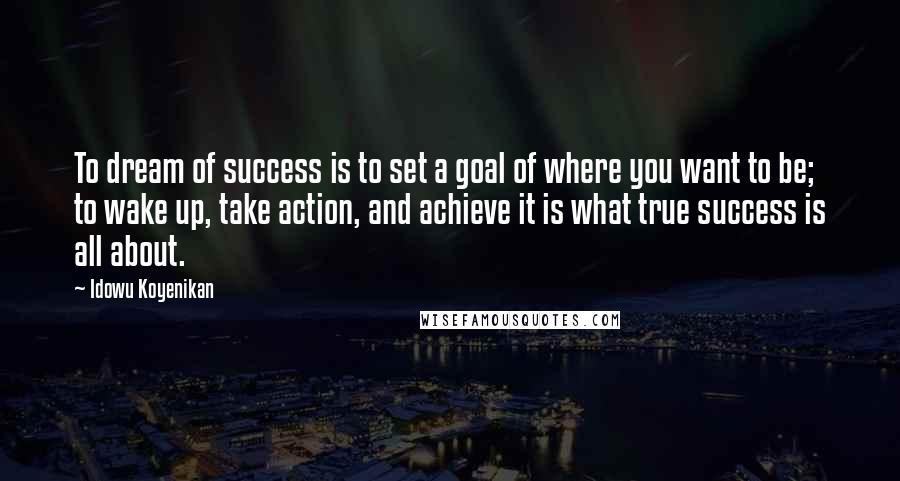 Idowu Koyenikan Quotes: To dream of success is to set a goal of where you want to be; to wake up, take action, and achieve it is what true success is all about.