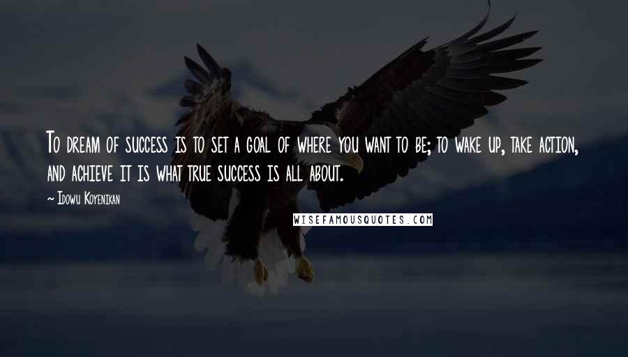 Idowu Koyenikan Quotes: To dream of success is to set a goal of where you want to be; to wake up, take action, and achieve it is what true success is all about.