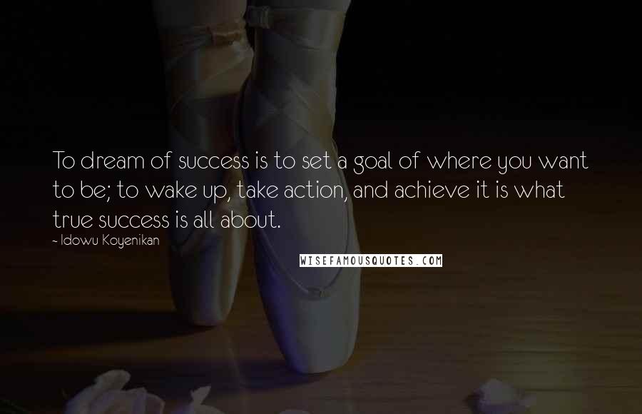 Idowu Koyenikan Quotes: To dream of success is to set a goal of where you want to be; to wake up, take action, and achieve it is what true success is all about.