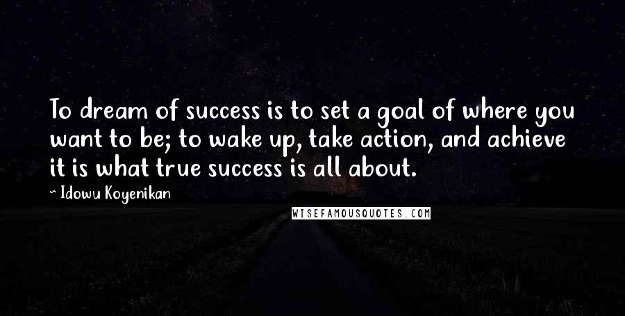 Idowu Koyenikan Quotes: To dream of success is to set a goal of where you want to be; to wake up, take action, and achieve it is what true success is all about.