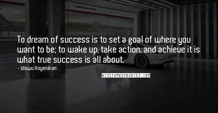 Idowu Koyenikan Quotes: To dream of success is to set a goal of where you want to be; to wake up, take action, and achieve it is what true success is all about.