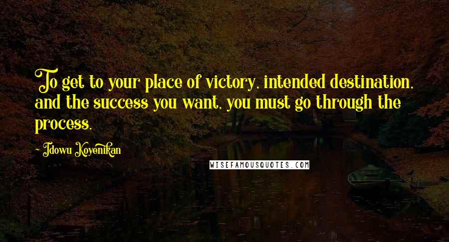 Idowu Koyenikan Quotes: To get to your place of victory, intended destination, and the success you want, you must go through the process.