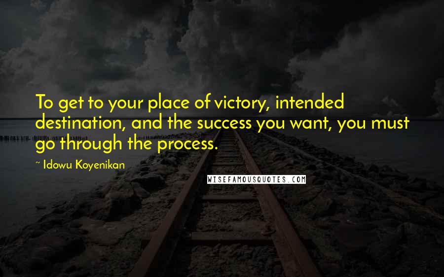 Idowu Koyenikan Quotes: To get to your place of victory, intended destination, and the success you want, you must go through the process.