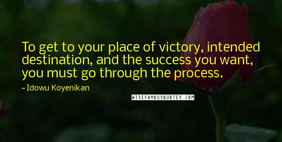 Idowu Koyenikan Quotes: To get to your place of victory, intended destination, and the success you want, you must go through the process.