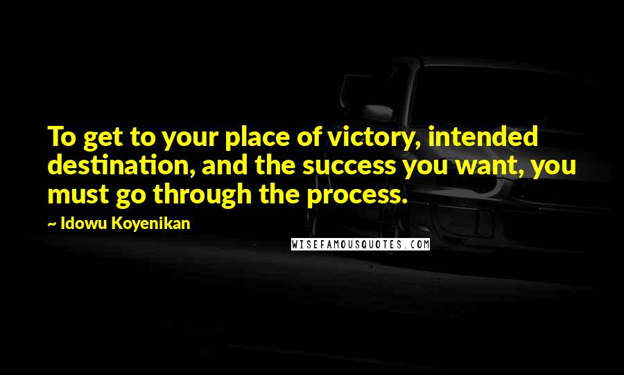 Idowu Koyenikan Quotes: To get to your place of victory, intended destination, and the success you want, you must go through the process.