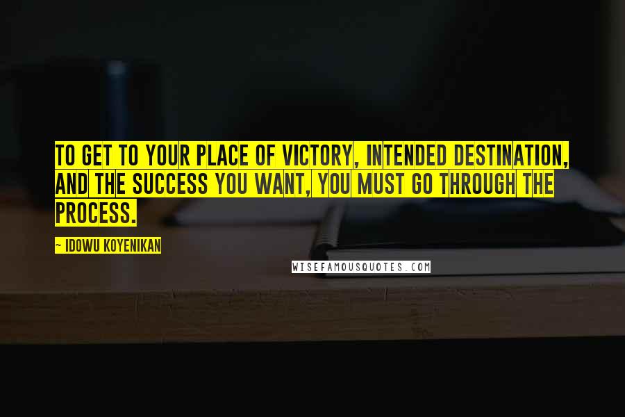 Idowu Koyenikan Quotes: To get to your place of victory, intended destination, and the success you want, you must go through the process.