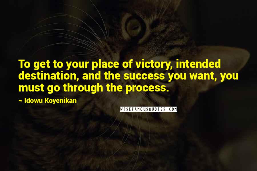 Idowu Koyenikan Quotes: To get to your place of victory, intended destination, and the success you want, you must go through the process.